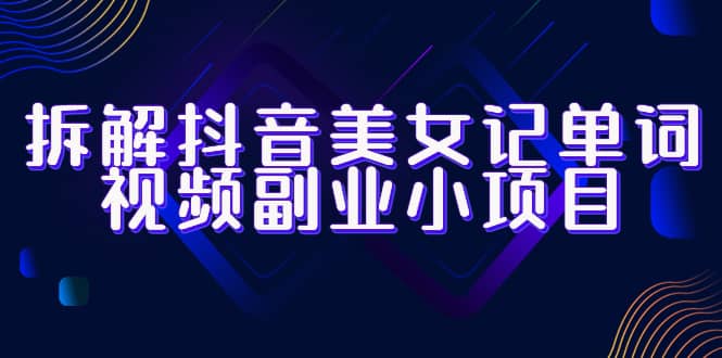 拆解抖音美女记单词视频副业小项目，一条龙玩法大解析（教程+素材）-学途在线