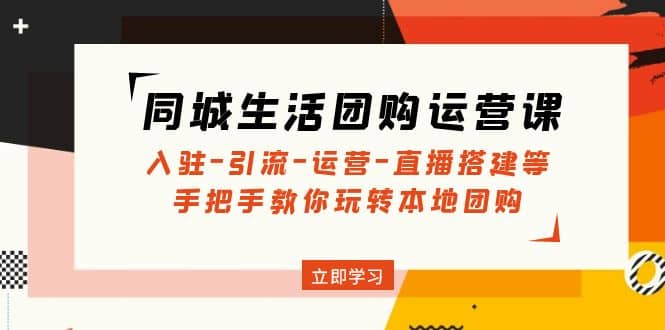 同城生活团购运营课：入驻-引流-运营-直播搭建等 玩转本地团购(无水印)-学途在线