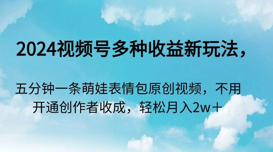 2024视频号多种收益新玩法，五分钟一条萌娃表情包原创视频，不用开通创…-学途在线