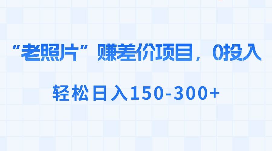 “老照片”赚差价，0投入，轻松日入150-300+-学途在线