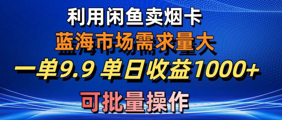 利用咸鱼卖烟卡，蓝海市场需求量大，一单9.9单日收益1000+，可批量操作-学途在线