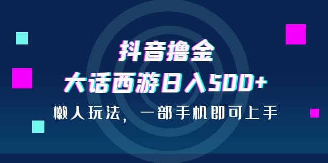 抖音撸金，大话西游日入500+，懒人玩法，一部手机即可上手-学途在线