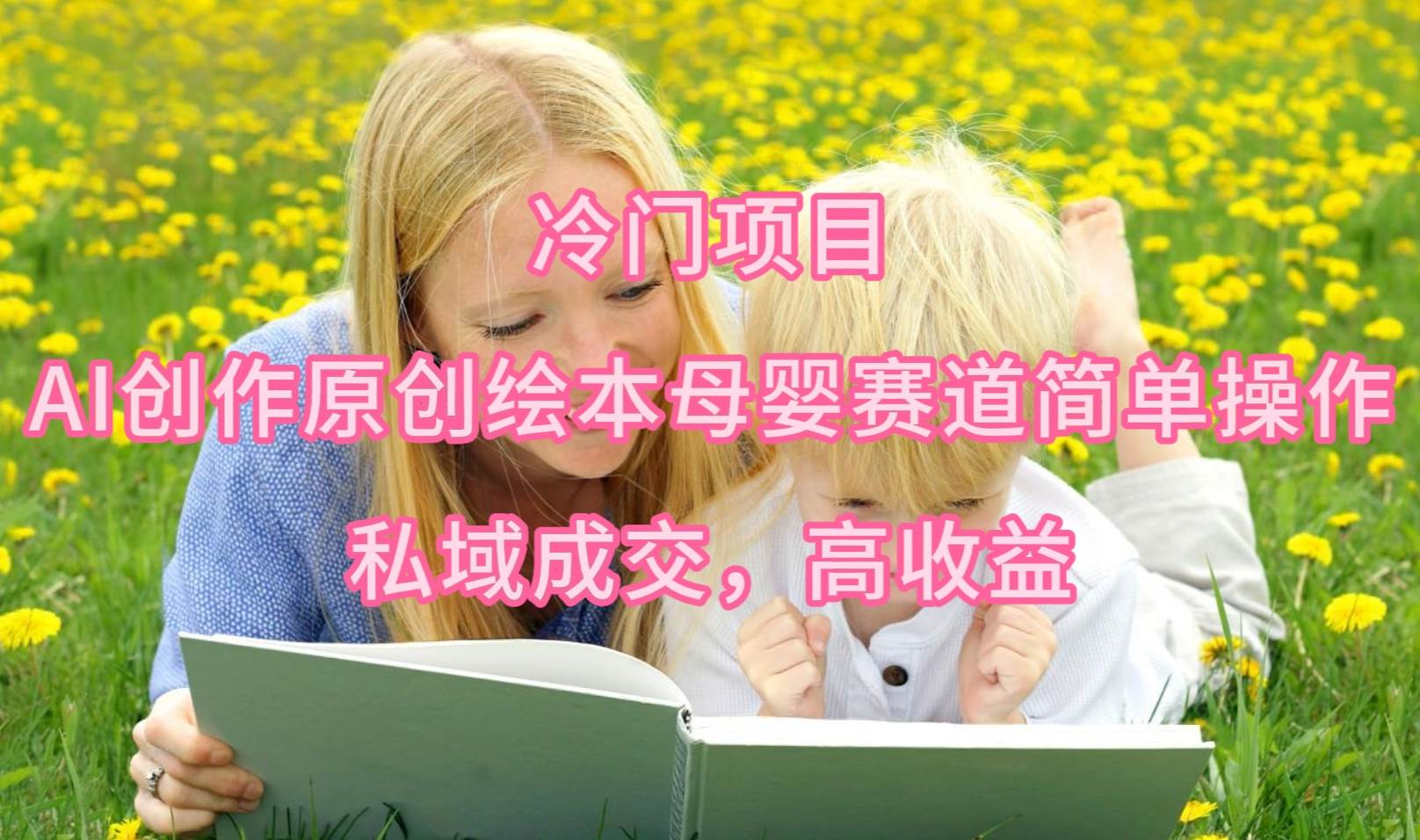 冷门项目，AI创作原创绘本母婴赛道简单操作，私域成交，高收益-学途在线