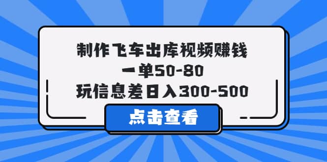 制作飞车出库视频赚钱，一单50-80，玩信息差日入300-500-学途在线