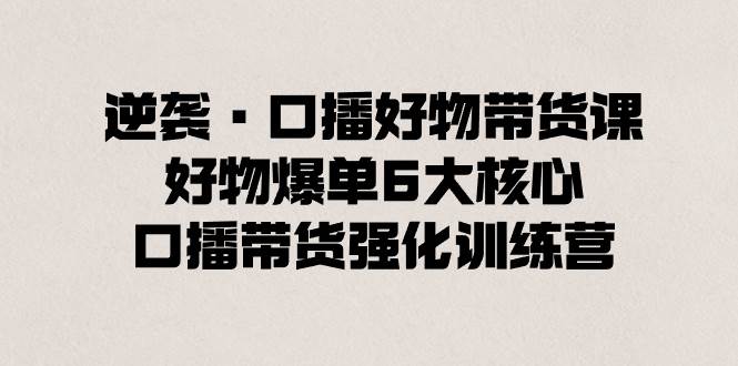 逆袭·口播好物带货课，好物爆单6大核心，口播带货强化训练营-学途在线